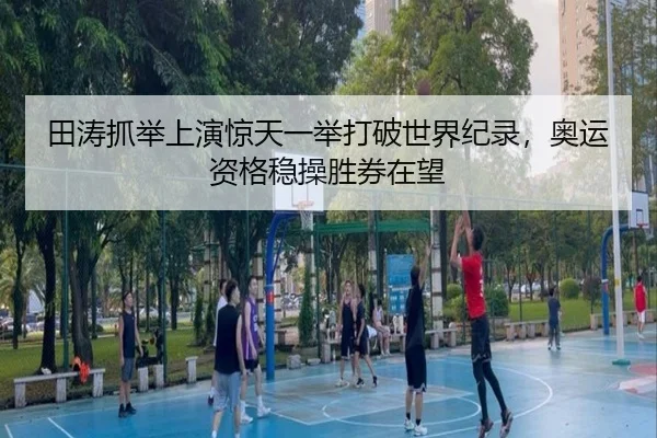 田涛抓举上演惊天一举打破世界纪录，奥运资格稳操胜券在望