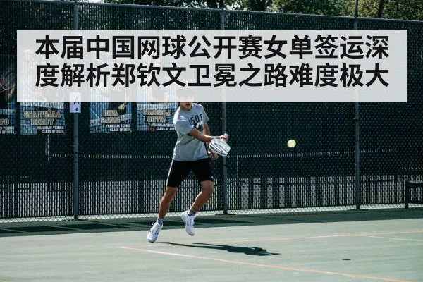 本届中国网球公开赛女单签运深度解析郑钦文卫冕之路难度极大
