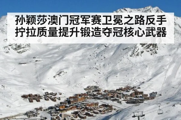 孙颖莎澳门冠军赛卫冕之路反手拧拉质量提升锻造夺冠核心武器