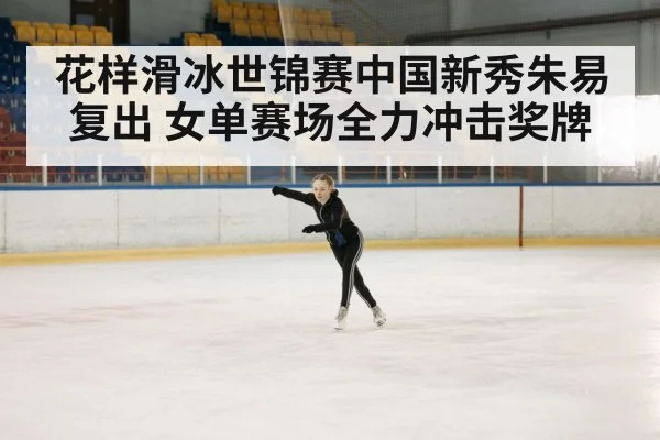 花样滑冰世锦赛中国新秀朱易复出 女单赛场全力冲击奖牌