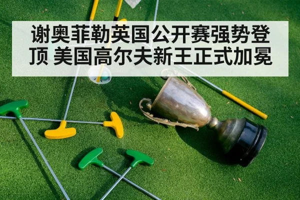 谢奥菲勒英国公开赛强势登顶 美国高尔夫新王正式加冕